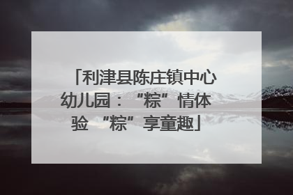 利津县陈庄镇中心幼儿园：“粽”情体验 “粽”享童趣